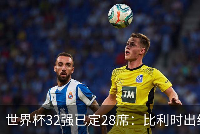 世界杯32强已定28席：比利时出线塞内加尔晋级 韩国继续等待