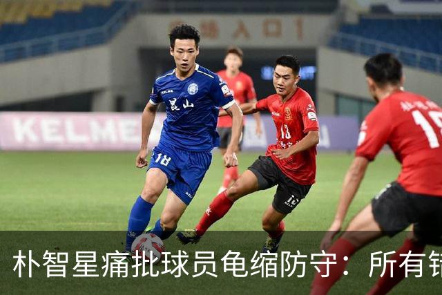 朴智星痛批球员龟缩防守：所有错误都源于韩国足球的发展方向